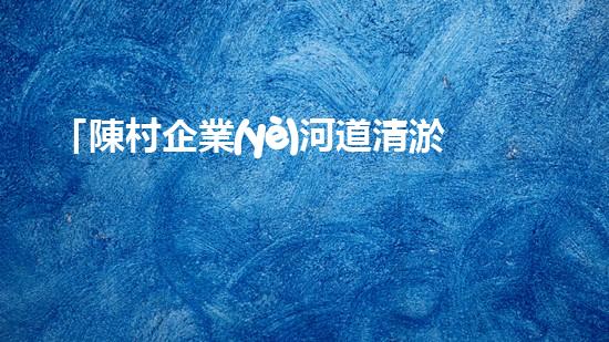 「陳村企業(yè)河道清淤服務(wù)價(jià)格一覽表，讓您輕松解決清淤難題！」